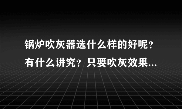 锅炉吹灰器选什么样的好呢？有什么讲究？只要吹灰效果好就可以了。