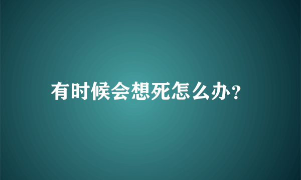 有时候会想死怎么办？