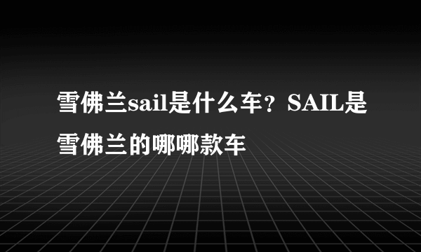 雪佛兰sail是什么车？SAIL是雪佛兰的哪哪款车