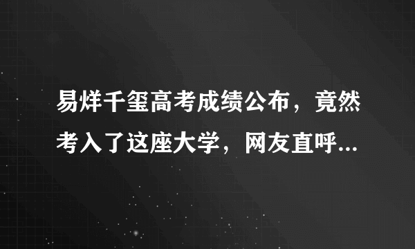 易烊千玺高考成绩公布，竟然考入了这座大学，网友直呼“威武”！