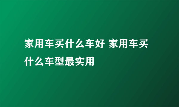 家用车买什么车好 家用车买什么车型最实用