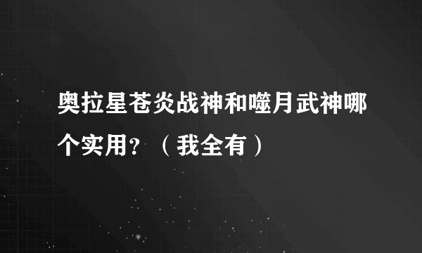 奥拉星苍炎战神和噬月武神哪个实用？（我全有）