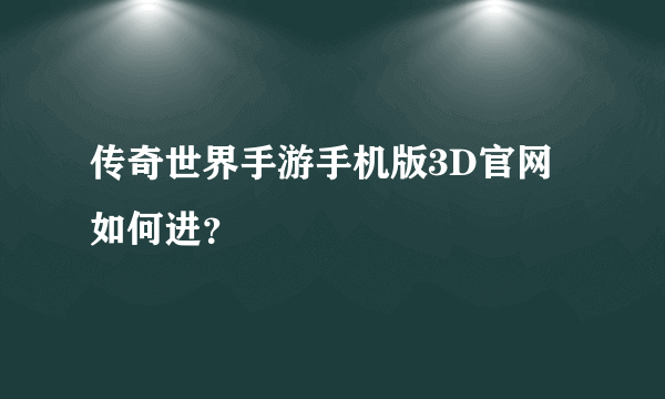 传奇世界手游手机版3D官网如何进？