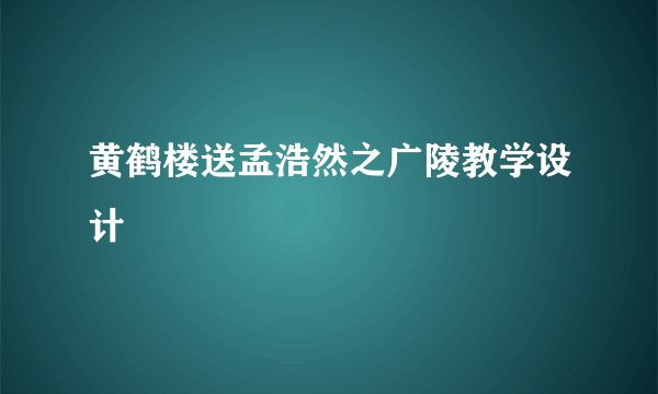 黄鹤楼送孟浩然之广陵教学设计