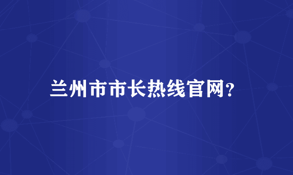 兰州市市长热线官网？