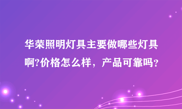 华荣照明灯具主要做哪些灯具啊?价格怎么样，产品可靠吗？