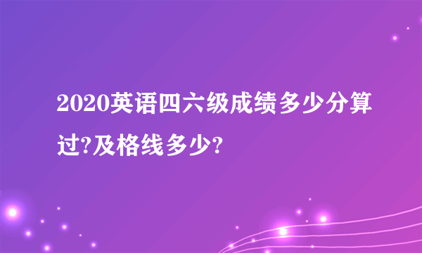 2020英语四六级成绩多少分算过?及格线多少?