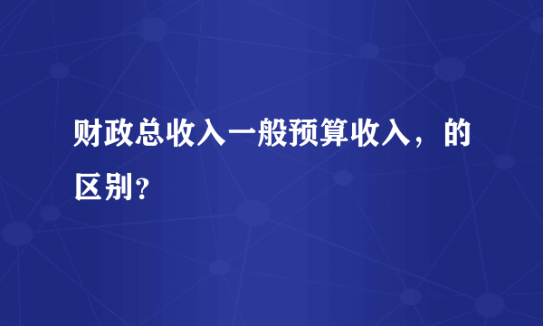 财政总收入一般预算收入，的区别？