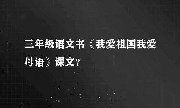 三年级语文书《我爱祖国我爱母语》课文？