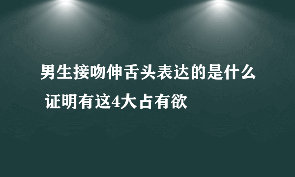 男生接吻伸舌头表达的是什么 证明有这4大占有欲