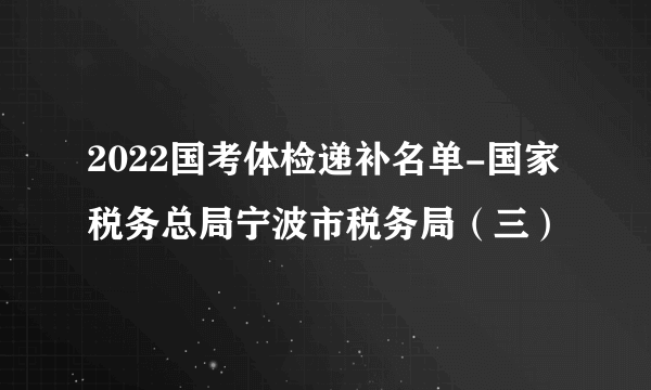 2022国考体检递补名单-国家税务总局宁波市税务局（三）