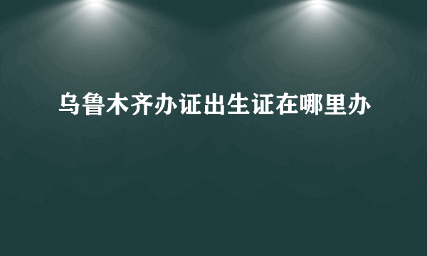 乌鲁木齐办证出生证在哪里办