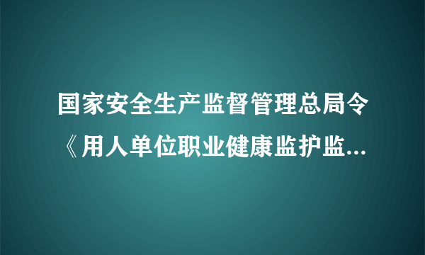 国家安全生产监督管理总局令《用人单位职业健康监护监督管理办法》？