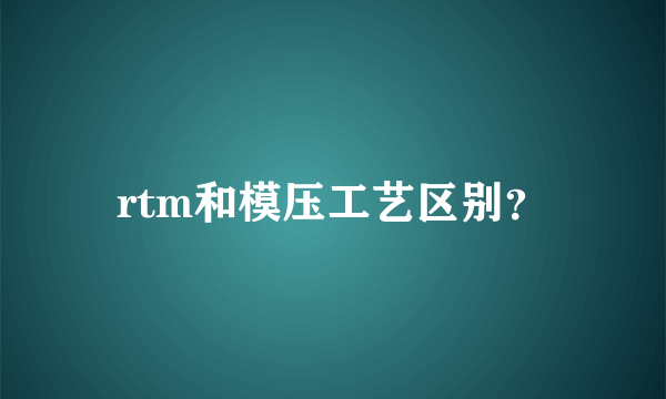 rtm和模压工艺区别？