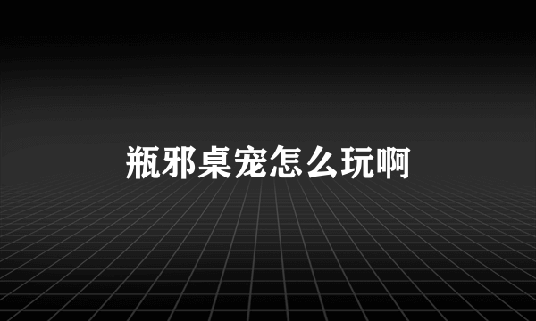 瓶邪桌宠怎么玩啊