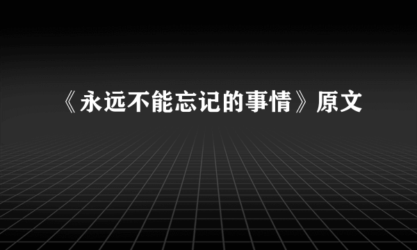 《永远不能忘记的事情》原文