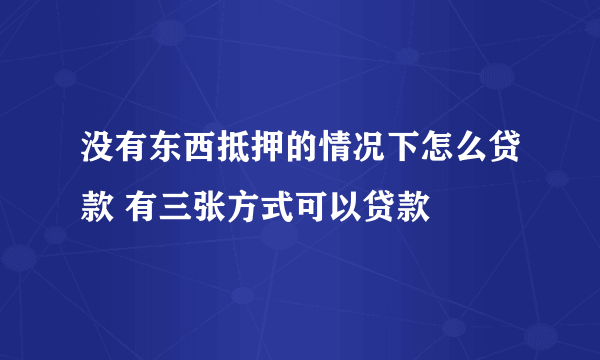 没有东西抵押的情况下怎么贷款 有三张方式可以贷款