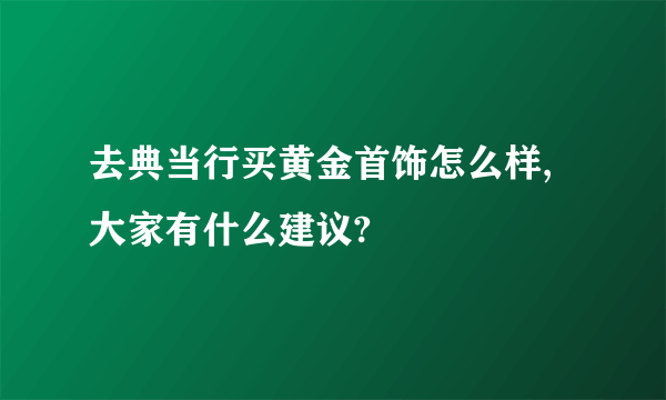 去典当行买黄金首饰怎么样,大家有什么建议?