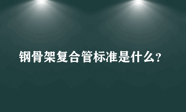 钢骨架复合管标准是什么？