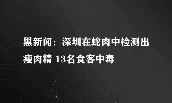 黑新闻：深圳在蛇肉中检测出瘦肉精 13名食客中毒