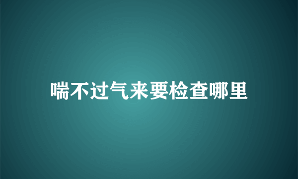 喘不过气来要检查哪里