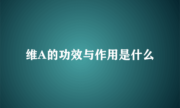 维A的功效与作用是什么