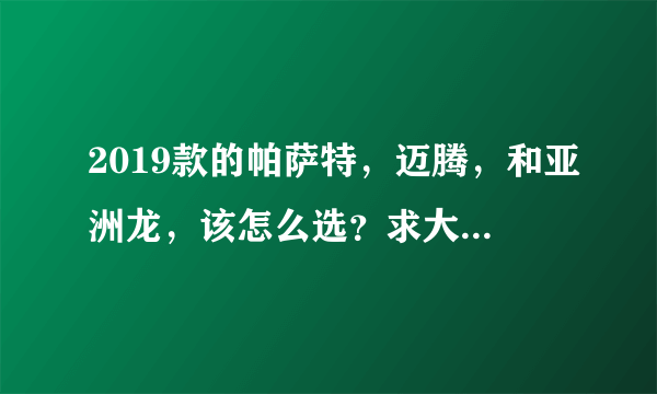 2019款的帕萨特，迈腾，和亚洲龙，该怎么选？求大家多多提些意见建议？