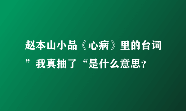 赵本山小品《心病》里的台词”我真抽了“是什么意思？