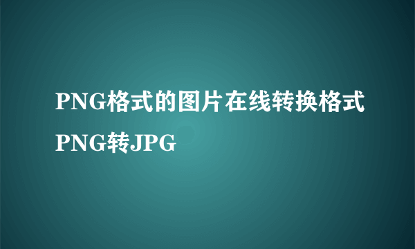 PNG格式的图片在线转换格式PNG转JPG