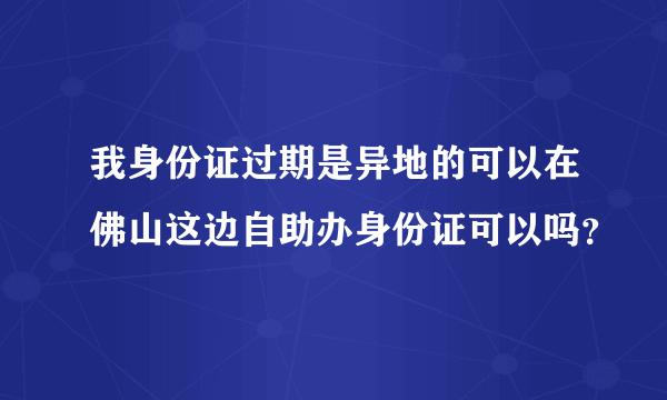 我身份证过期是异地的可以在佛山这边自助办身份证可以吗？