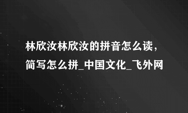 林欣汝林欣汝的拼音怎么读，简写怎么拼_中国文化_飞外网