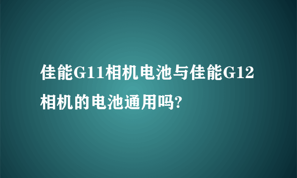 佳能G11相机电池与佳能G12相机的电池通用吗?