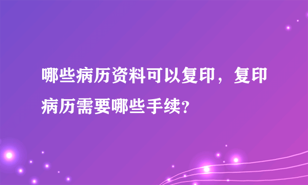 哪些病历资料可以复印，复印病历需要哪些手续？