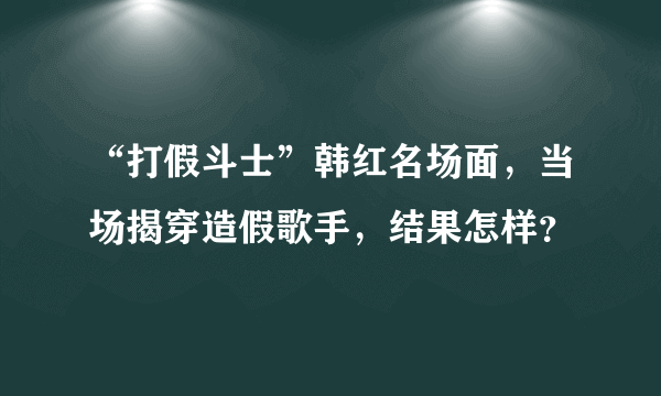 “打假斗士”韩红名场面，当场揭穿造假歌手，结果怎样？