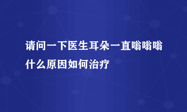 请问一下医生耳朵一直嗡嗡嗡什么原因如何治疗