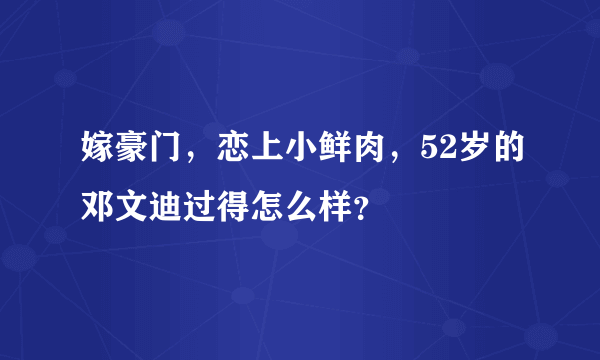 嫁豪门，恋上小鲜肉，52岁的邓文迪过得怎么样？