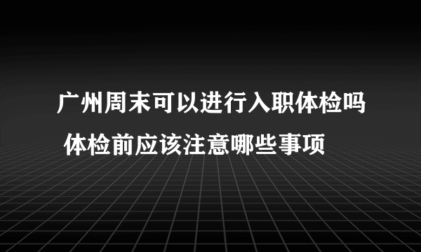 广州周末可以进行入职体检吗 体检前应该注意哪些事项