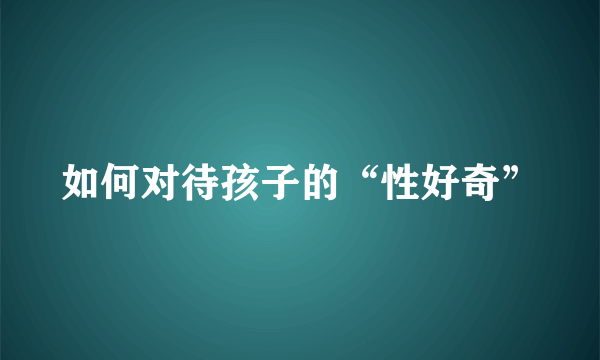 如何对待孩子的“性好奇”