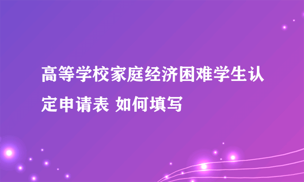 高等学校家庭经济困难学生认定申请表 如何填写