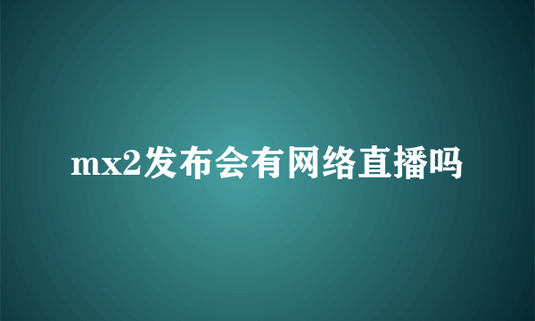 mx2发布会有网络直播吗