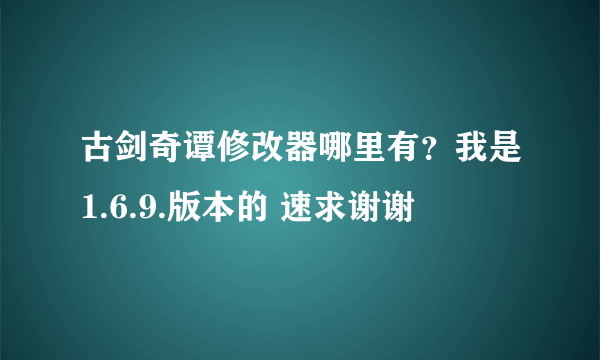 古剑奇谭修改器哪里有？我是1.6.9.版本的 速求谢谢