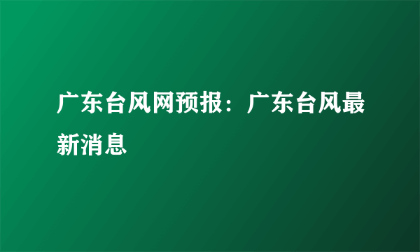 广东台风网预报：广东台风最新消息