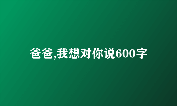 爸爸,我想对你说600字