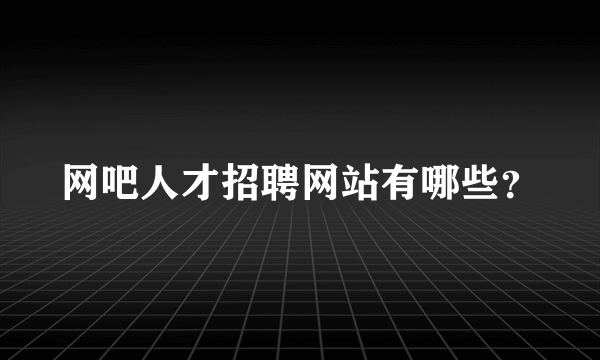 网吧人才招聘网站有哪些？