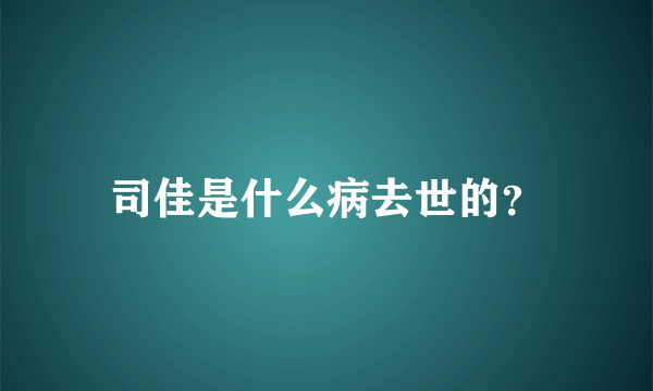 司佳是什么病去世的？