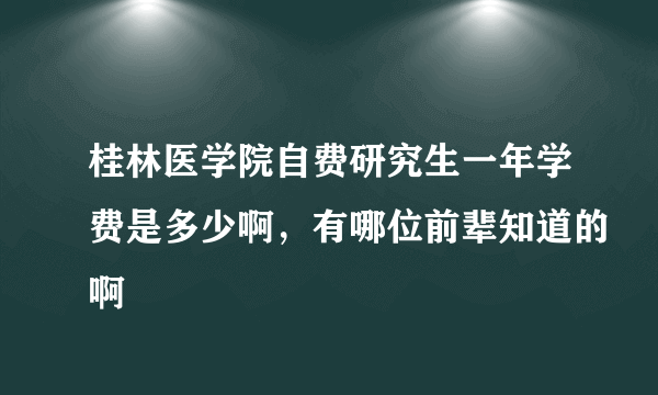 桂林医学院自费研究生一年学费是多少啊，有哪位前辈知道的啊