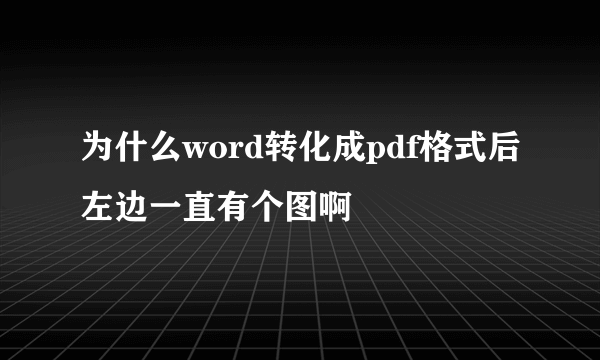 为什么word转化成pdf格式后左边一直有个图啊