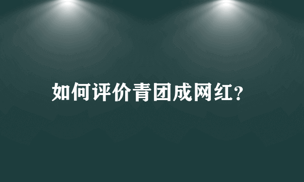 如何评价青团成网红？