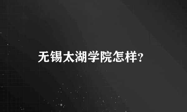 无锡太湖学院怎样？