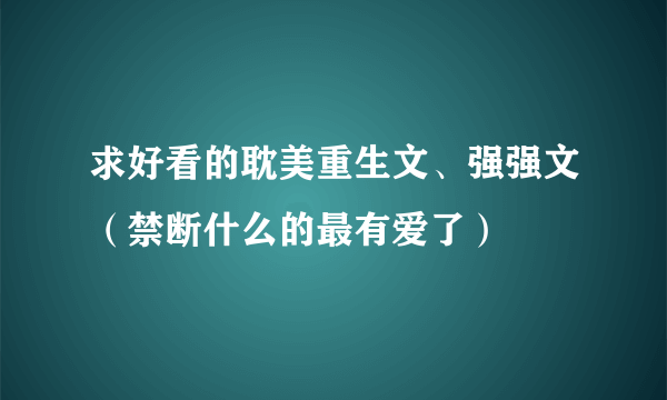 求好看的耽美重生文、强强文（禁断什么的最有爱了）